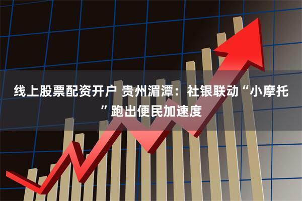 线上股票配资开户 贵州湄潭：社银联动“小摩托”跑出便民加速度