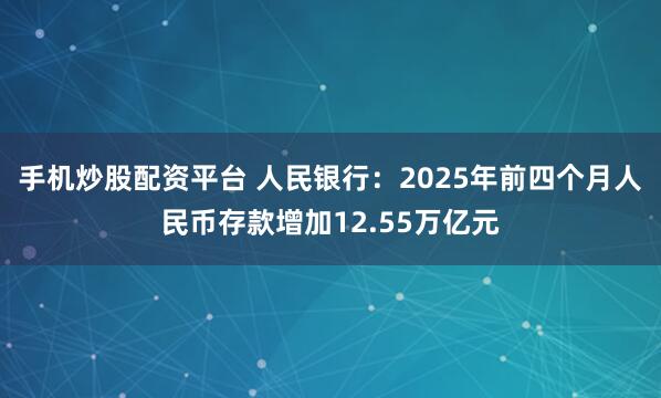 手机炒股配资平台 人民银行：2025年前四个月人民币存款增加12.55万亿元