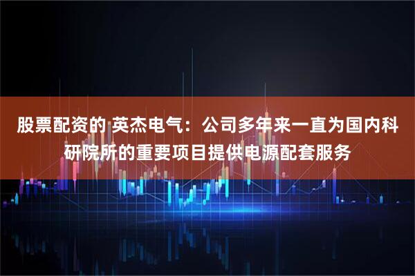 股票配资的 英杰电气：公司多年来一直为国内科研院所的重要项目提供电源配套服务
