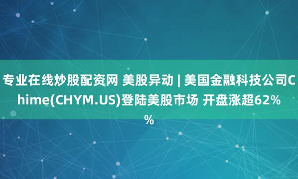 专业在线炒股配资网 美股异动 | 美国金融科技公司Chime(CHYM.US)登陆美股市场 开盘涨超62%