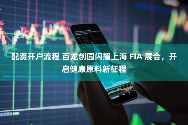 配资开户流程 百龙创园闪耀上海 FIA 展会，开启健康原料新征程