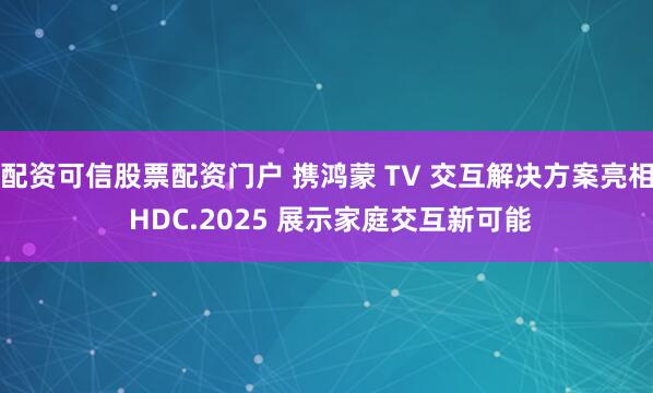 配资可信股票配资门户 携鸿蒙 TV 交互解决方案亮相 HDC.2025 展示家庭交互新可能