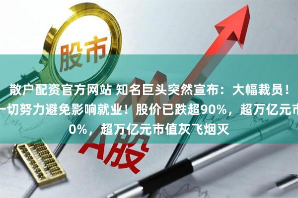 散户配资官方网站 知名巨头突然宣布：大幅裁员！CEO：尽了一切努力避免影响就业！股价已跌超90%，超万亿元市值灰飞烟灭