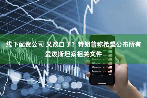线下配资公司 又改口了？特朗普称希望公布所有爱泼斯坦案相关文件