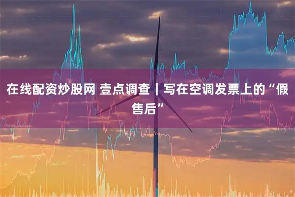 在线配资炒股网 壹点调查｜写在空调发票上的“假售后”