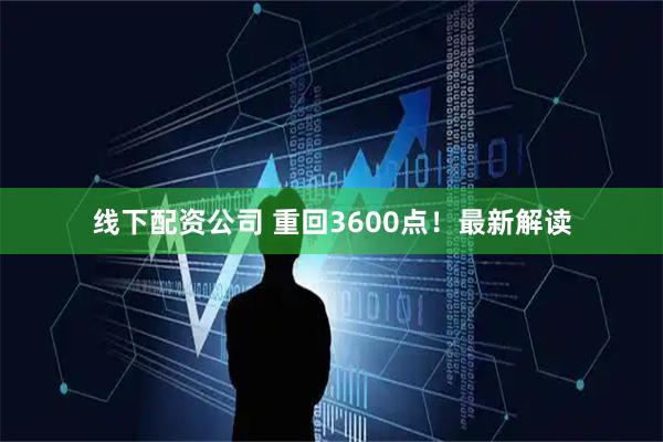 线下配资公司 重回3600点！最新解读