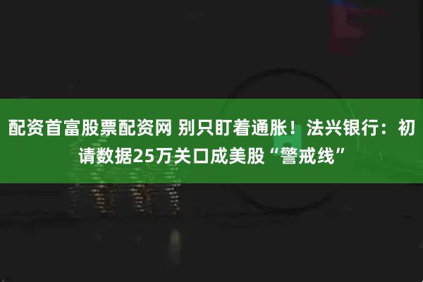 配资首富股票配资网 别只盯着通胀！法兴银行：初请数据25万关口成美股“警戒线”
