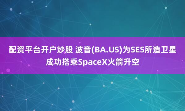 配资平台开户炒股 波音(BA.US)为SES所造卫星成功搭乘SpaceX火箭升空