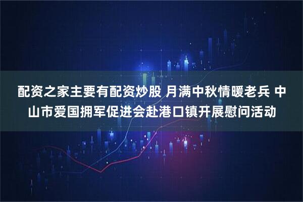 配资之家主要有配资炒股 月满中秋情暖老兵 中山市爱国拥军促进会赴港口镇开展慰问活动