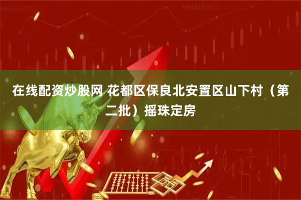 在线配资炒股网 花都区保良北安置区山下村（第二批）摇珠定房