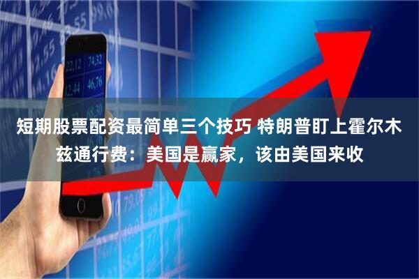 短期股票配资最简单三个技巧 特朗普盯上霍尔木兹通行费：美国是赢家，该由美国来收