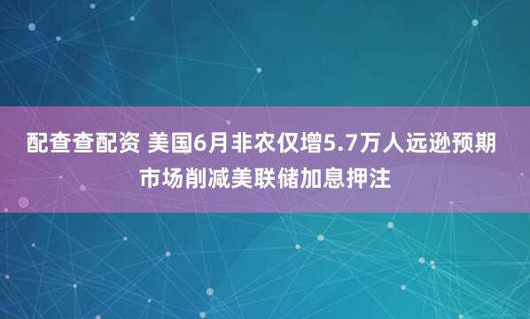 配查查配资 美国6月非农仅增5.7万人远逊预期 市场削减美联储加息押注