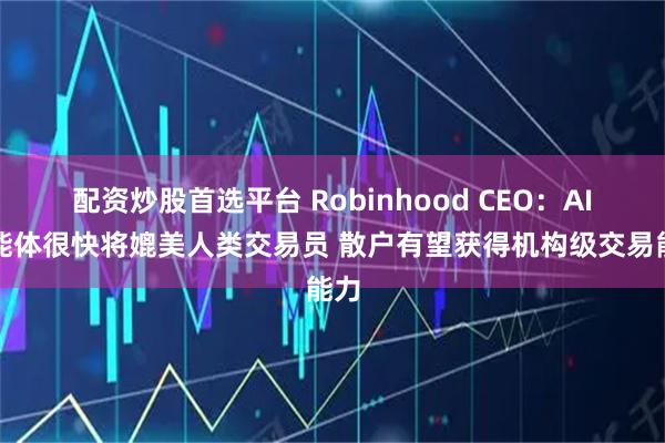 配资炒股首选平台 Robinhood CEO：AI智能体很快将媲美人类交易员 散户有望获得机构级交易能力