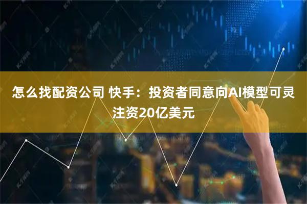 怎么找配资公司 快手：投资者同意向AI模型可灵注资20亿美元