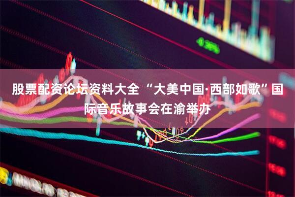 股票配资论坛资料大全 “大美中国·西部如歌”国际音乐故事会在渝举办